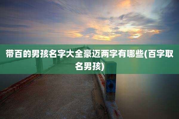 带百的男孩名字大全豪迈两字有哪些(百字取名男孩)