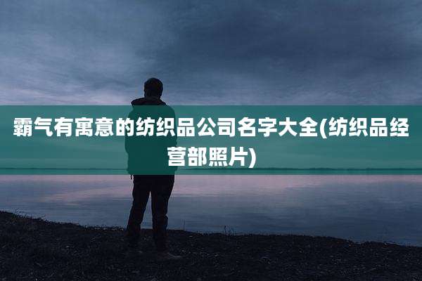 霸气有寓意的纺织品公司名字大全(纺织品经营部照片)