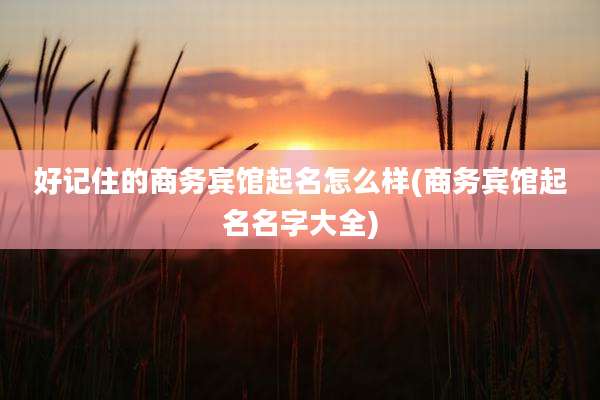 好记住的商务宾馆起名怎么样(商务宾馆起名名字大全)