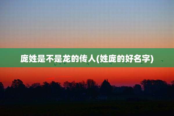 庞姓是不是龙的传人(姓庞的好名字)
