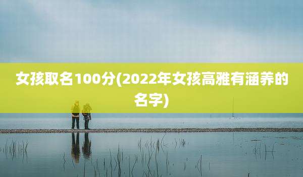 女孩取名100分(2022年女孩高雅有涵养的名字)