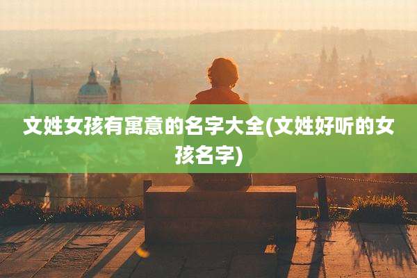 文姓女孩有寓意的名字大全(文姓好听的女孩名字)