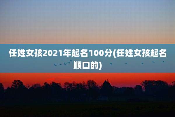 任姓女孩2021年起名100分(任姓女孩起名顺口的)