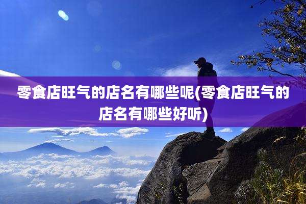 零食店旺气的店名有哪些呢(零食店旺气的店名有哪些好听)
