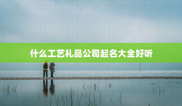 什么工艺礼品公司起名大全好听