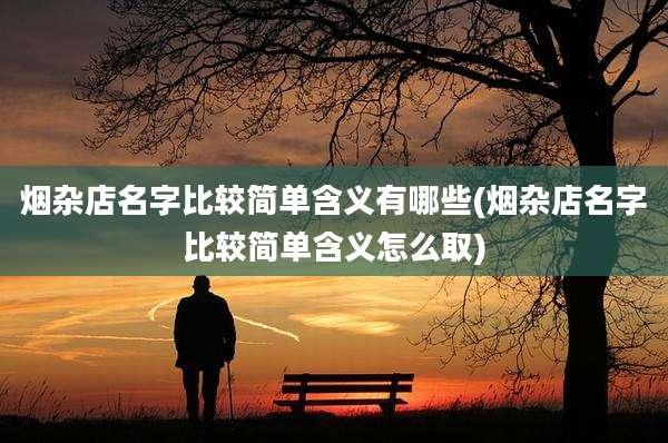 烟杂店名字比较简单含义有哪些(烟杂店名字比较简单含义怎么取)