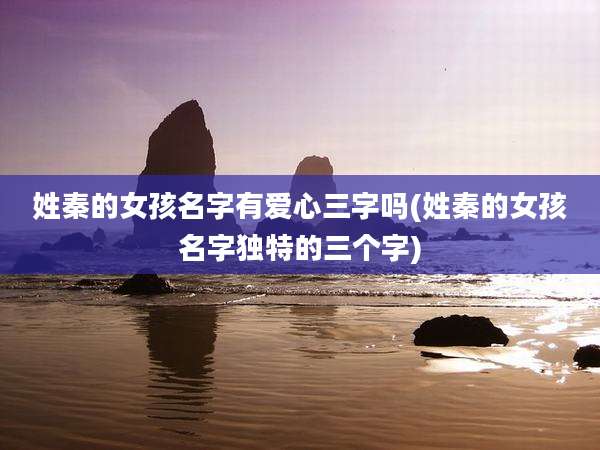 姓秦的女孩名字有爱心三字吗(姓秦的女孩名字独特的三个字)