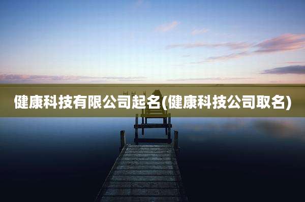 健康科技有限公司起名(健康科技公司取名)