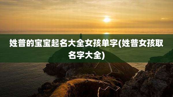 姓普的宝宝起名大全女孩单字(姓普女孩取名字大全)