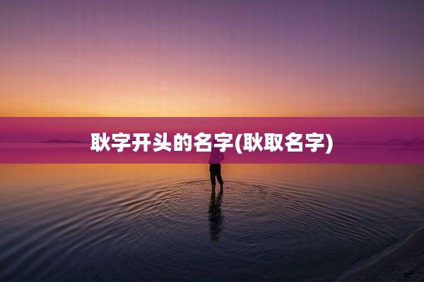 耿字开头的名字(耿取名字)