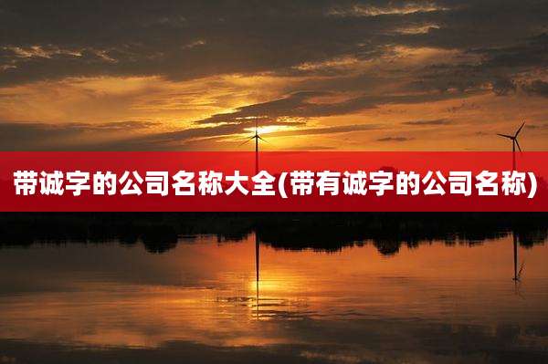 带诚字的公司名称大全(带有诚字的公司名称)