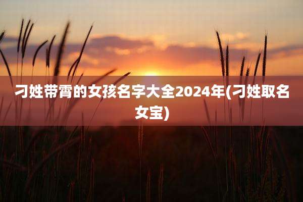 刁姓带霄的女孩名字大全2024年(刁姓取名女宝)