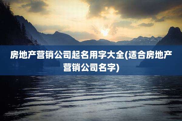 房地产营销公司起名用字大全(适合房地产营销公司名字)