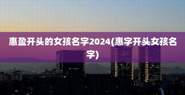 惠盈开头的女孩名字2024(惠字开头女孩名字)