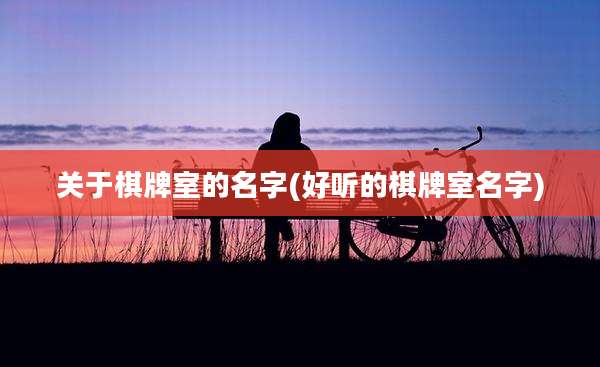 关于棋牌室的名字(好听的棋牌室名字)