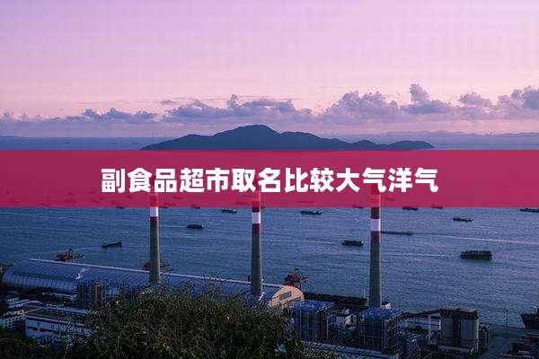 副食品超市取名比较大气洋气