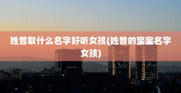 姓曾取什么名字好听女孩(姓曾的宝宝名字女孩)