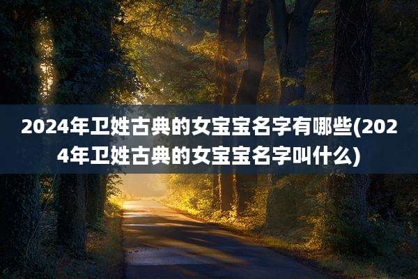 2024年卫姓古典的女宝宝名字有哪些(2024年卫姓古典的女宝宝名字叫什么)