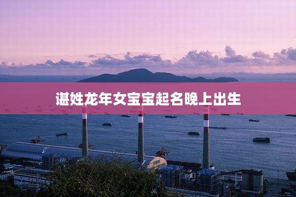 谌姓龙年女宝宝起名晚上出生
