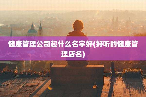 健康管理公司起什么名字好(好听的健康管理店名)