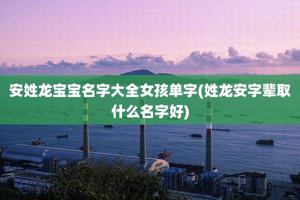 安姓龙宝宝名字大全女孩单字(姓龙安字辈取什么名字好)