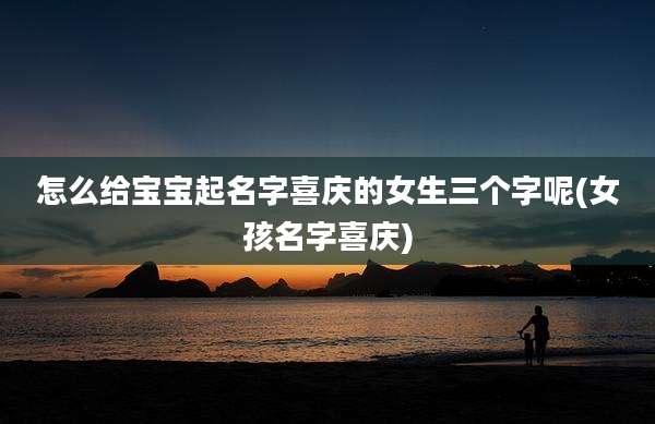 怎么给宝宝起名字喜庆的女生三个字呢(女孩名字喜庆)