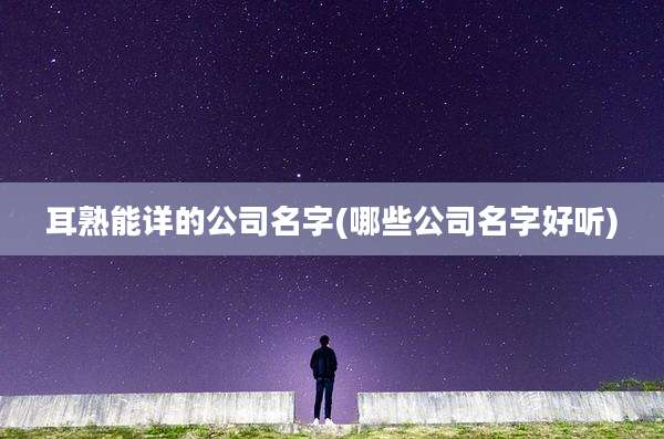 耳熟能详的公司名字(哪些公司名字好听)