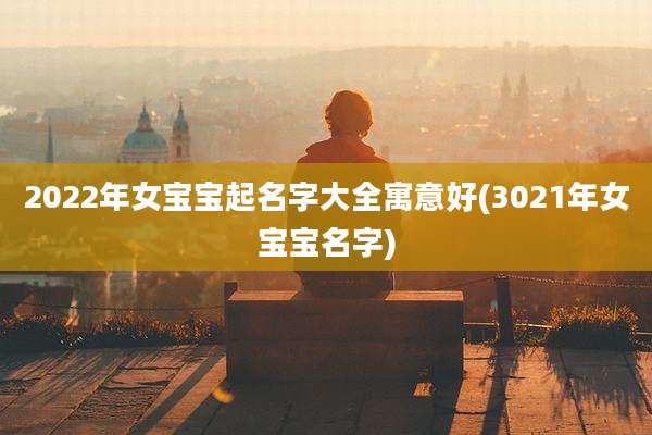2022年女宝宝起名字大全寓意好(3021年女宝宝名字)
