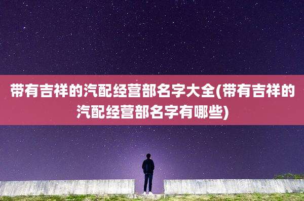 带有吉祥的汽配经营部名字大全(带有吉祥的汽配经营部名字有哪些)