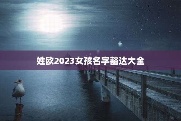 姓欧2023女孩名字豁达大全