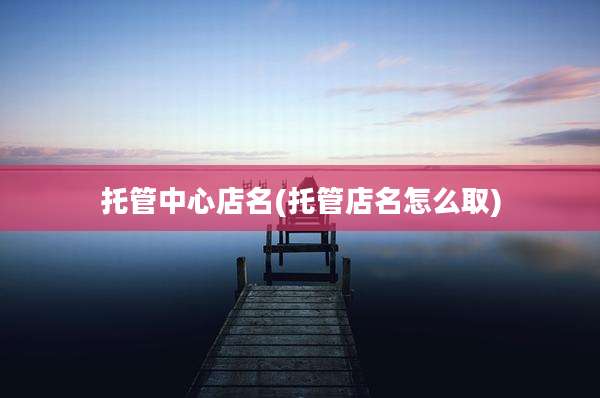 托管中心店名(托管店名怎么取)