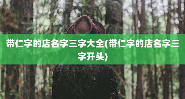 带仁字的店名字三字大全(带仁字的店名字三字开头)