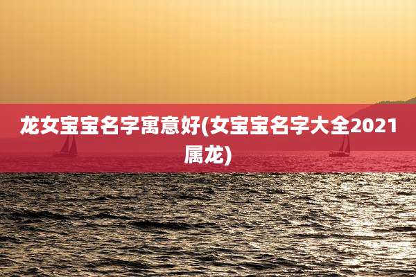 龙女宝宝名字寓意好(女宝宝名字大全2021属龙)