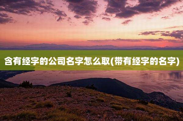 含有经字的公司名字怎么取(带有经字的名字)
