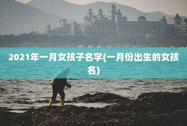 2021年一月女孩子名字(一月份出生的女孩名)