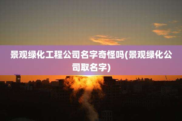 景观绿化工程公司名字奇怪吗(景观绿化公司取名字)