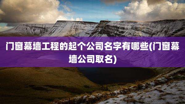门窗幕墙工程的起个公司名字有哪些(门窗幕墙公司取名)