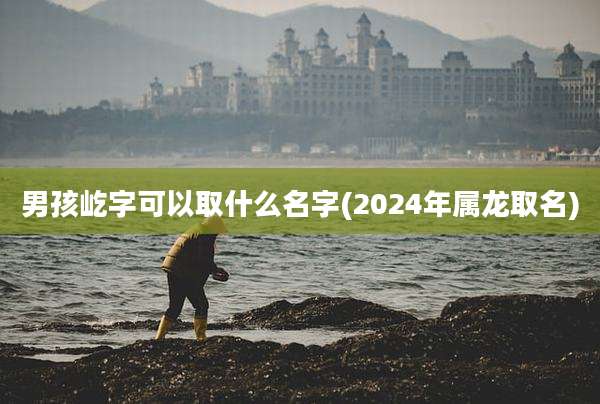 男孩屹字可以取什么名字(2024年属龙取名)