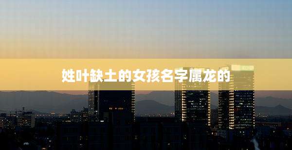 姓叶缺土的女孩名字属龙的