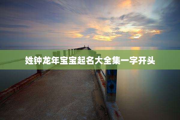姓钟龙年宝宝起名大全集一字开头