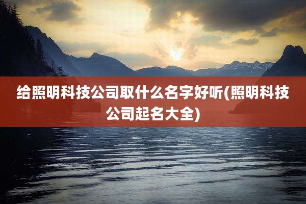 给照明科技公司取什么名字好听(照明科技公司起名大全)