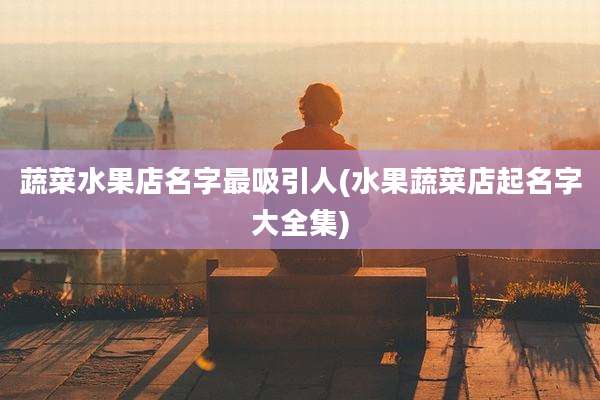 蔬菜水果店名字最吸引人(水果蔬菜店起名字大全集)