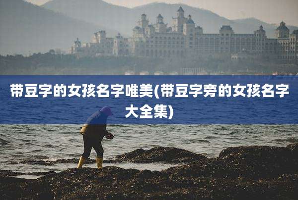带豆字的女孩名字唯美(带豆字旁的女孩名字大全集)