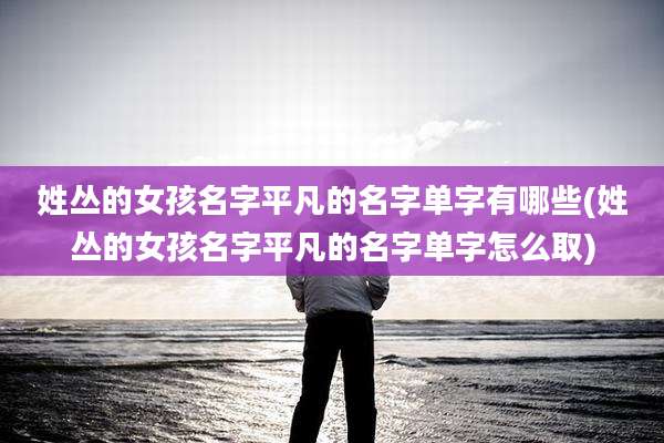 姓丛的女孩名字平凡的名字单字有哪些(姓丛的女孩名字平凡的名字单字怎么取)