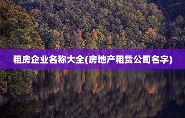 租房企业名称大全(房地产租赁公司名字)