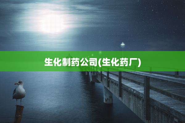 生化制药公司(生化药厂)
