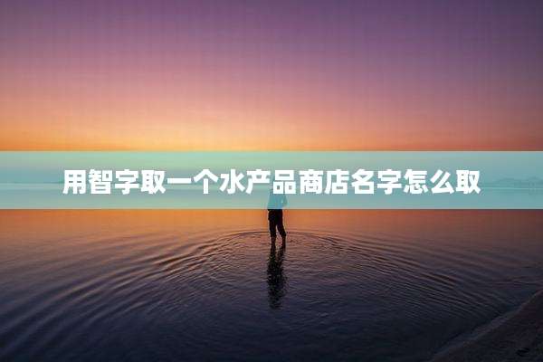 用智字取一个水产品商店名字怎么取