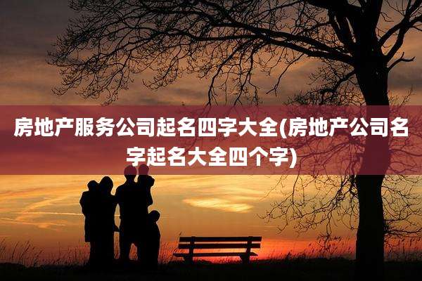 房地产服务公司起名四字大全(房地产公司名字起名大全四个字)