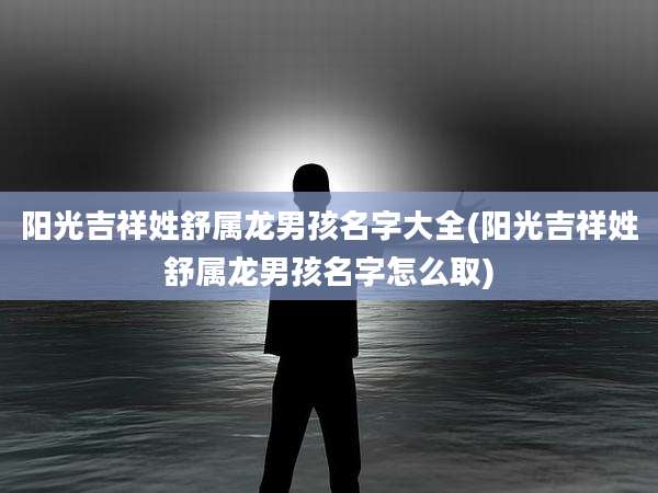 阳光吉祥姓舒属龙男孩名字大全(阳光吉祥姓舒属龙男孩名字怎么取)