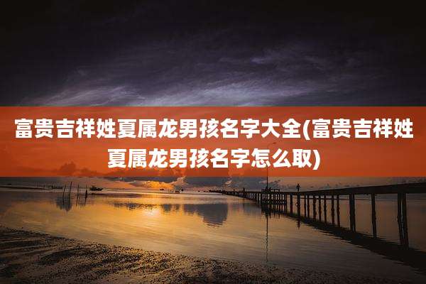 富贵吉祥姓夏属龙男孩名字大全(富贵吉祥姓夏属龙男孩名字怎么取)